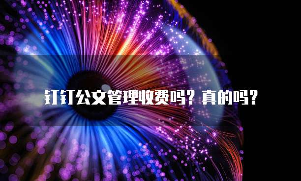 钉钉公文管理收费吗？真的吗？