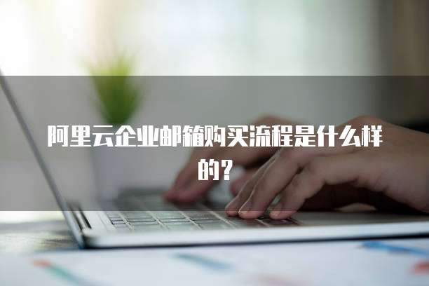 阿里云企业邮箱购买流程是什么样的?