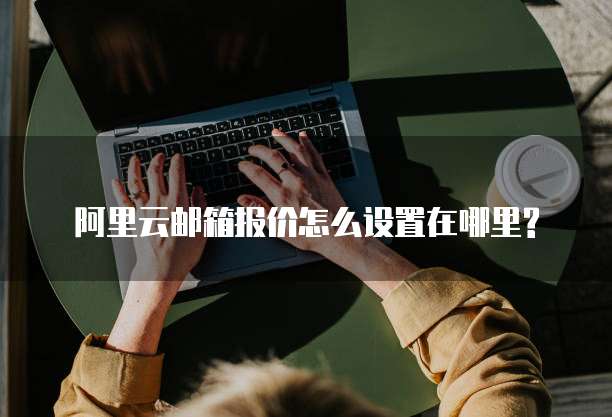 阿里云邮箱报价怎么设置在哪里?