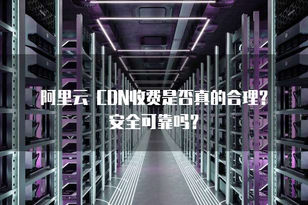 阿里云 CDN收费是否真的合理?安全可靠吗?