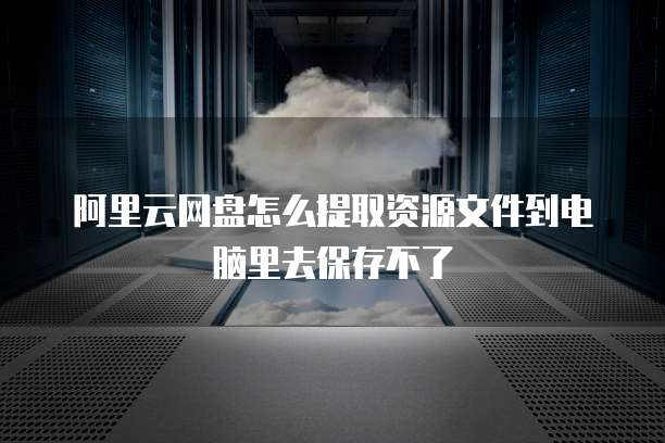 阿里云网盘怎么提取资源文件到电脑里去保存不了