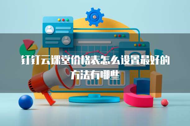 钉钉云课堂价格表怎么设置最好的方法有哪些