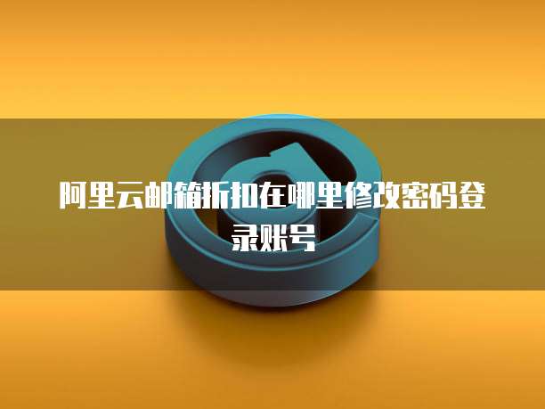 阿里云邮箱折扣在哪里修改密码登录账号