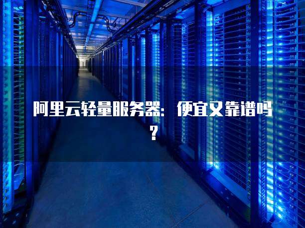 阿里云轻量服务器:便宜又靠谱吗?