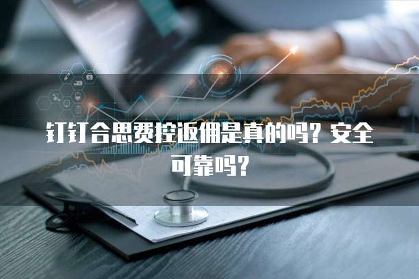 钉钉合思费控返佣是真的吗?安全可靠吗?