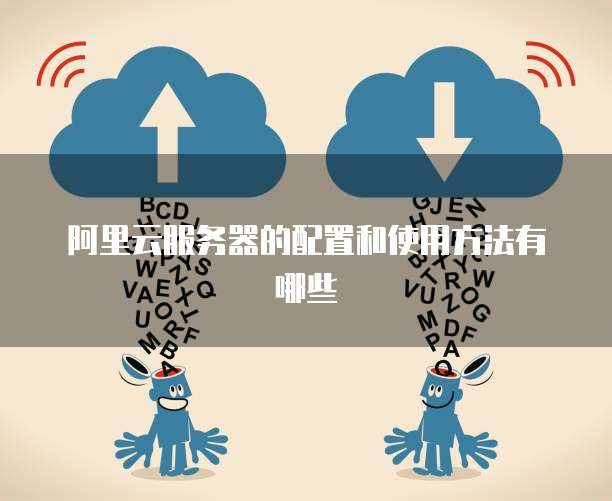 阿里云服务器的配置和使用方法有哪些