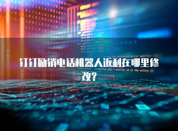 钉钉励销电话机器人返利在哪里修改?