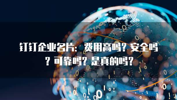 钉钉企业名片:费用高吗?安全吗?可靠吗?是真的吗?