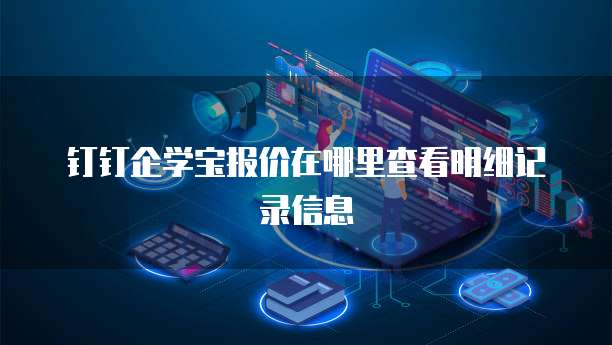 钉钉企学宝报价在哪里查看明细记录信息
