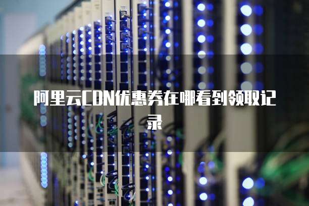 阿里云cdn优惠券在哪看到领取记录