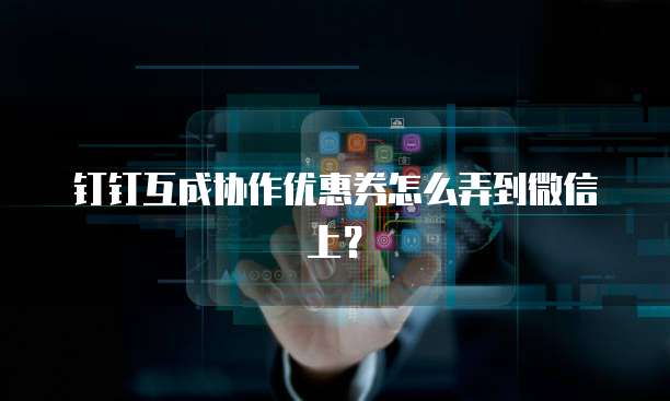 钉钉互成协作优惠券怎么弄到微信上?