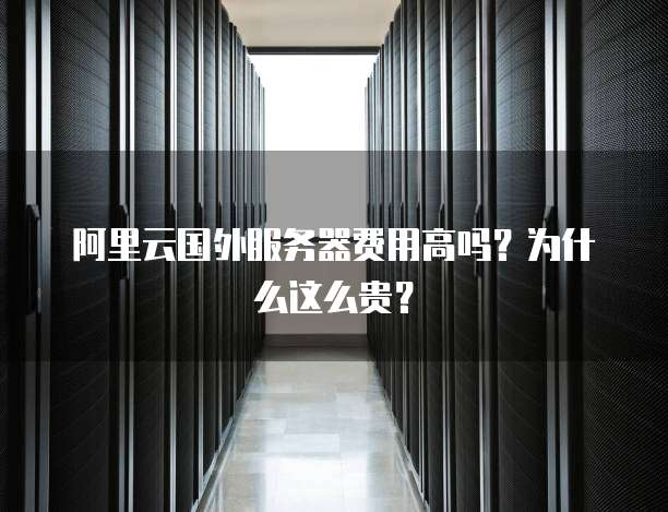 阿里云国外服务器费用高吗?为什么这么贵?