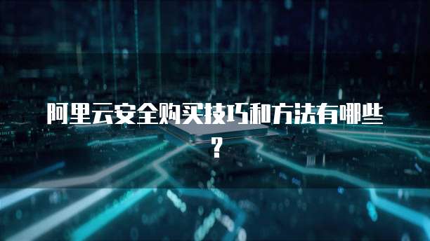 阿里云安全购买技巧和方法有哪些?