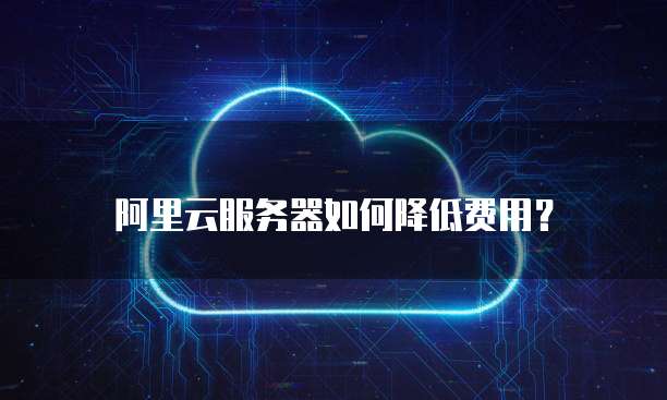 阿里云服务器如何降低费用?