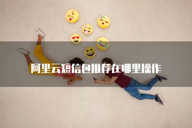 阿里云短信包推荐在哪里操作