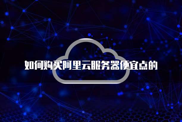 如何购买阿里云服务器便宜点的