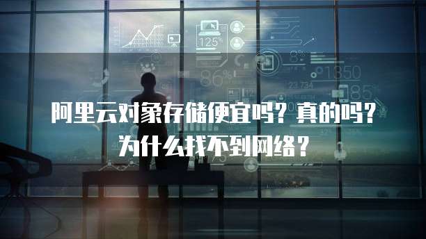 阿里云对象存储便宜吗?真的吗?为什么找不到网络?