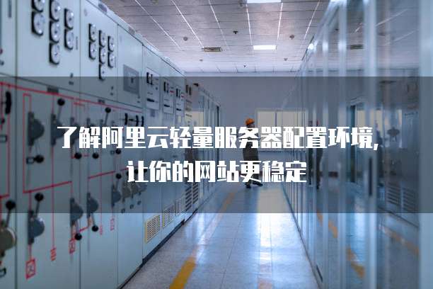 了解阿里云轻量服务器配置环境,让你的网站更稳定