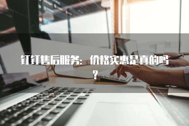 钉钉售后服务:价格实惠是真的吗?