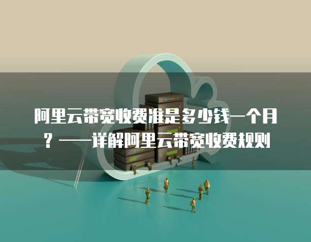阿里云带宽收费准是多少钱一个月?——详解阿里云带宽收费规则