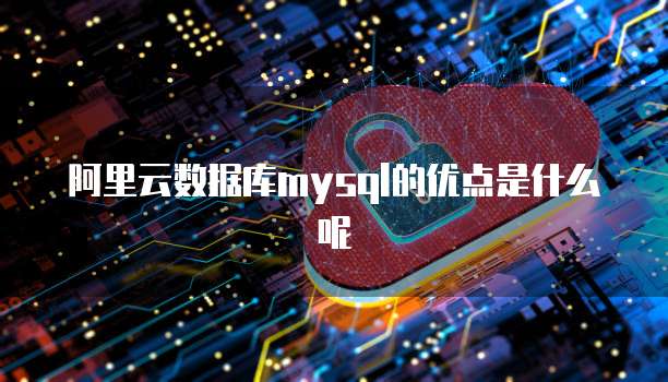 阿里云数据库mysql的优点是什么呢