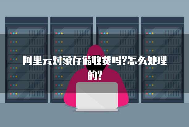 阿里云对象存储收费吗?怎么处理的?
