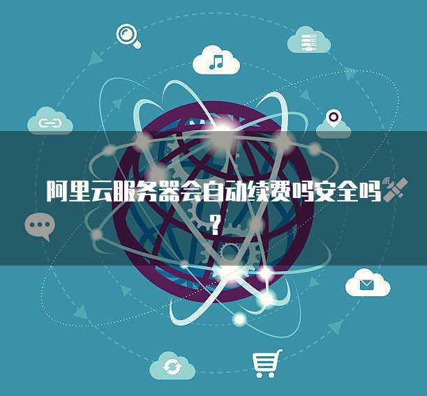阿里云服务器会自动续费吗安全吗？