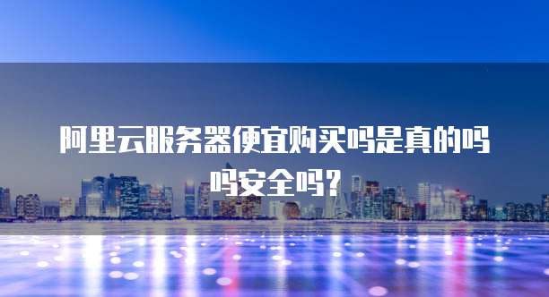 阿里云服务器便宜购买吗是真的吗吗安全吗?