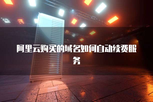 阿里云购买的域名如何自动续费服务