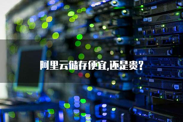 阿里云储存便宜,还是贵?
