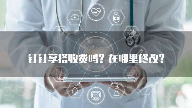 钉钉享搭收费吗?在哪里修改?