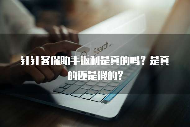 钉钉客保助手返利是真的吗?是真的还是假的?