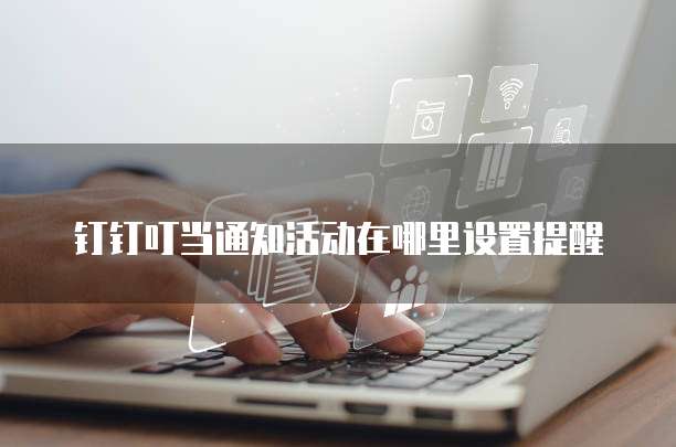 钉钉叮当通知活动在哪里设置提醒