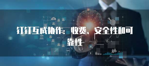 钉钉互成协作:收费、安全性和可靠性