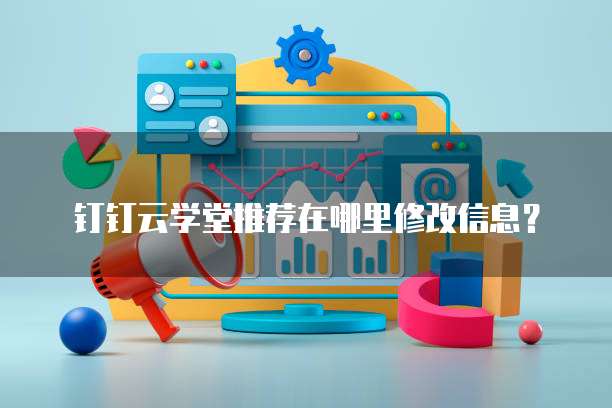钉钉云学堂推荐在哪里修改信息?