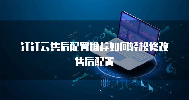 钉钉云售后配置推荐如何轻松修改售后配置
