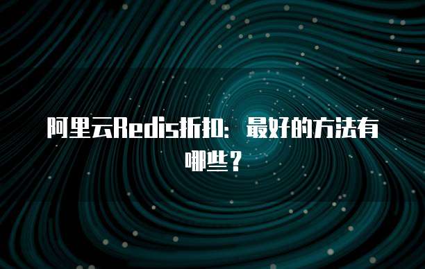 阿里云Redis折扣:最好的方法有哪些?