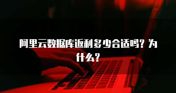 阿里云数据库返利多少合适吗?为什么?
