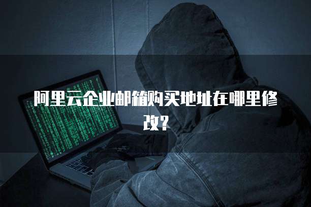 阿里云企业邮箱购买地址在哪里修改?