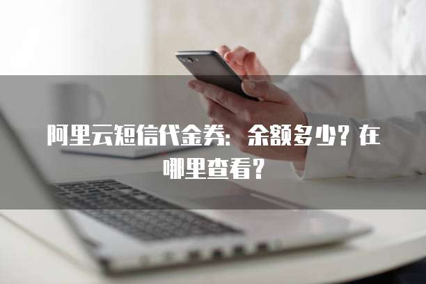 阿里云短信代金券:余额多少?在哪里查看?