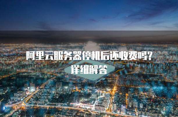 阿里云服务器停机后还收费吗?详细解答