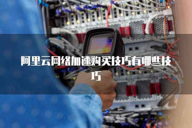 阿里云网络加速购买技巧有哪些技巧