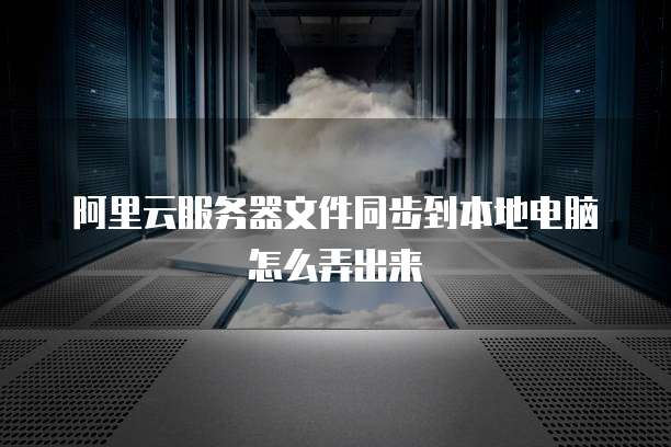 阿里云服务器文件同步到本地电脑怎么弄出来