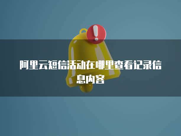 阿里云短信活动在哪里查看记录信息内容