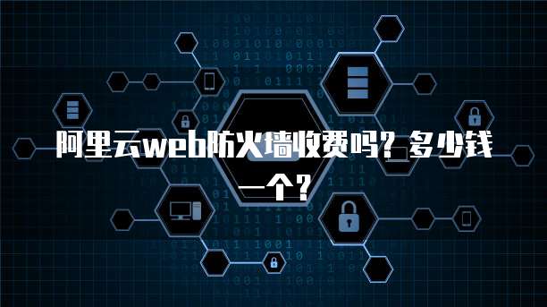 阿里云web防火墙收费吗?多少钱一个?