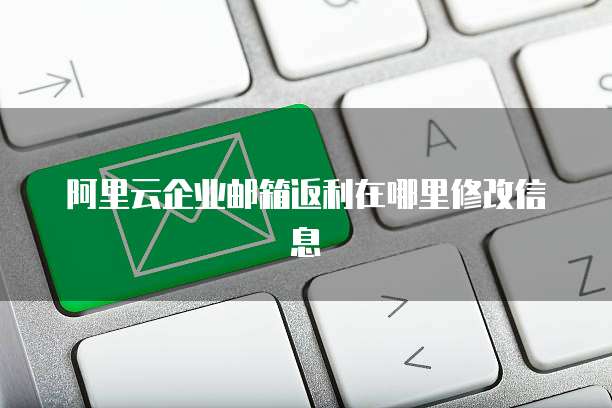 阿里云企业邮箱返利在哪里修改信息