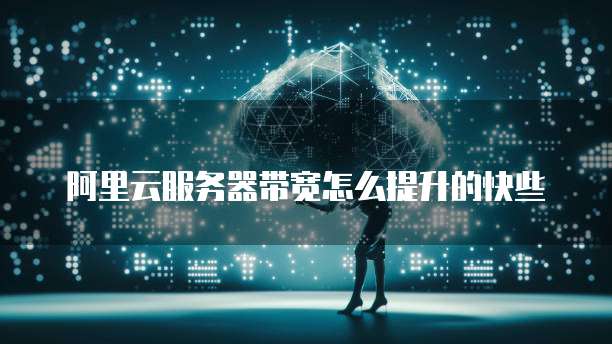 阿里云服务器带宽怎么提升的快些