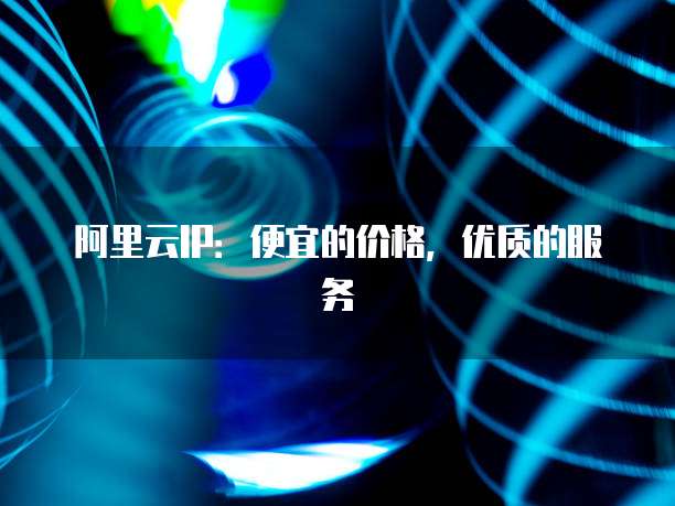 阿里云IP:便宜的价格,优质的服务