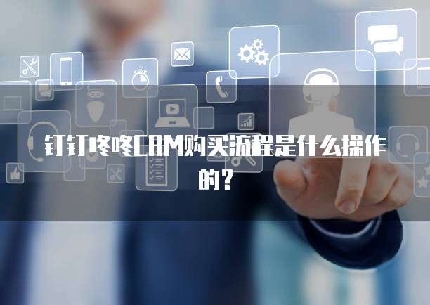 钉钉咚咚CRM购买流程是什么操作的?