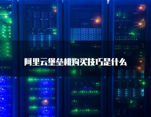 阿里云堡垒机购买技巧是什么